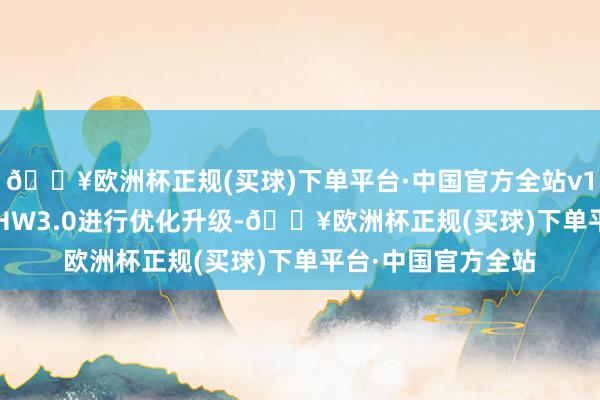 🔥欧洲杯正规(买球)下单平台·中国官方全站v12.5.2将连续选拔HW3.0进行优化升级-🔥欧洲杯正规(买球)下单平台·中国官方全站