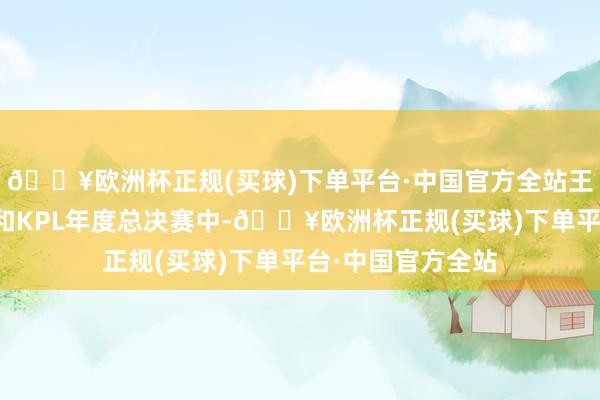 🔥欧洲杯正规(买球)下单平台·中国官方全站王者荣耀共创之夜和KPL年度总决赛中-🔥欧洲杯正规(买球)下单平台·中国官方全站