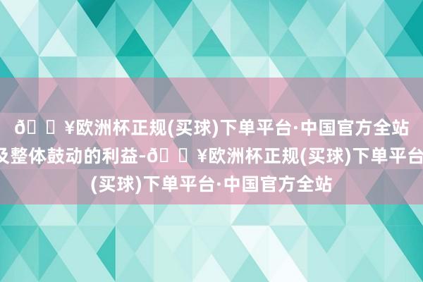 🔥欧洲杯正规(买球)下单平台·中国官方全站且不损伤公司及整体鼓动的利益-🔥欧洲杯正规(买球)下单平台·中国官方全站