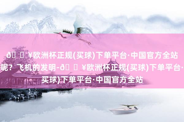 🔥欧洲杯正规(买球)下单平台·中国官方全站这是怎样回事呢？飞机的发明-🔥欧洲杯正规(买球)下单平台·中国官方全站
