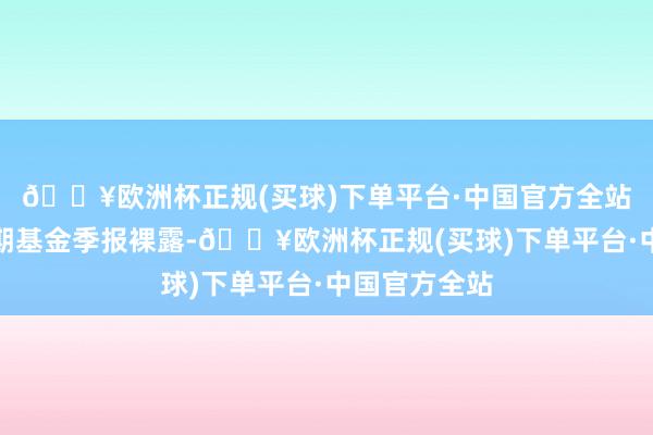 🔥欧洲杯正规(买球)下单平台·中国官方全站凭据最新一期基金季报裸露-🔥欧洲杯正规(买球)下单平台·中国官方全站