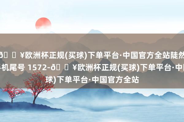 🔥欧洲杯正规(买球)下单平台·中国官方全站陡然者黄**（手机尾号 1572-🔥欧洲杯正规(买球)下单平台·中国官方全站
