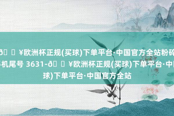 🔥欧洲杯正规(买球)下单平台·中国官方全站粉碎者冯**（手机尾号 3631-🔥欧洲杯正规(买球)下单平台·中国官方全站