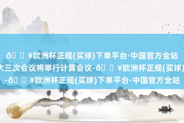 🔥欧洲杯正规(买球)下单平台·中国官方全站十四届世界东说念主大三次会议将举行计算会议-🔥欧洲杯正规(买球)下单平台·中国官方全站