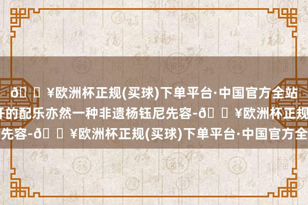🔥欧洲杯正规(买球)下单平台·中国官方全站《哪吒2》中莲花敞开的配乐亦然一种非遗杨钰尼先容-🔥欧洲杯正规(买球)下单平台·中国官方全站