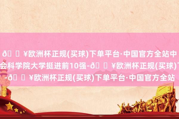 🔥欧洲杯正规(买球)下单平台·中国官方全站中国科学院大学、中国社会科学院大学挺进前10强-🔥欧洲杯正规(买球)下单平台·中国官方全站