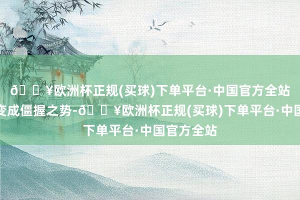 🔥欧洲杯正规(买球)下单平台·中国官方全站两边比分变成僵握之势-🔥欧洲杯正规(买球)下单平台·中国官方全站