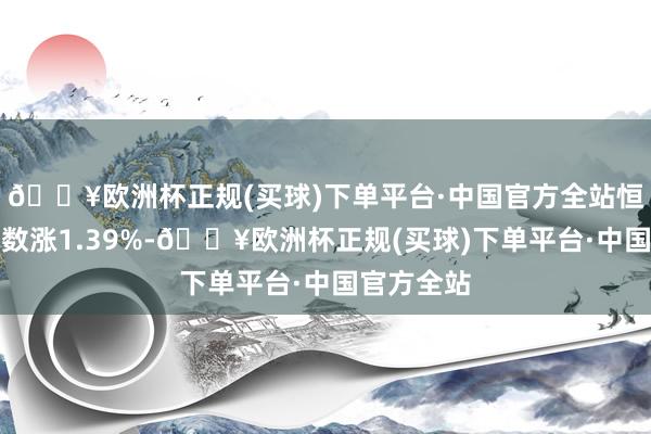 🔥欧洲杯正规(买球)下单平台·中国官方全站恒生科技指数涨1.39%-🔥欧洲杯正规(买球)下单平台·中国官方全站