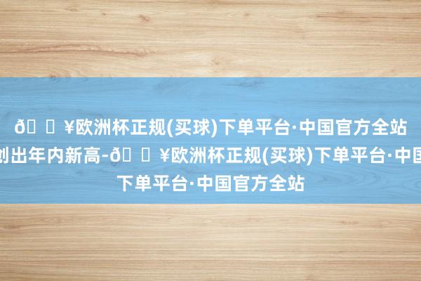 🔥欧洲杯正规(买球)下单平台·中国官方全站仓位指数创出年内新高-🔥欧洲杯正规(买球)下单平台·中国官方全站