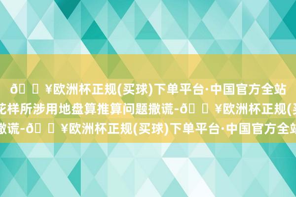 🔥欧洲杯正规(买球)下单平台·中国官方全站就另一个房地产征战花样所涉用地盘算推算问题撒谎-🔥欧洲杯正规(买球)下单平台·中国官方全站