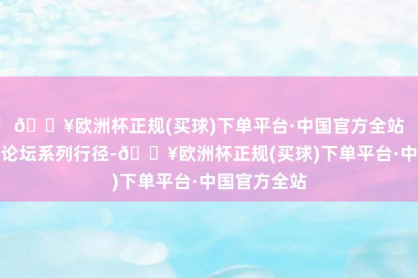 🔥欧洲杯正规(买球)下单平台·中国官方全站深度参与该论坛系列行径-🔥欧洲杯正规(买球)下单平台·中国官方全站