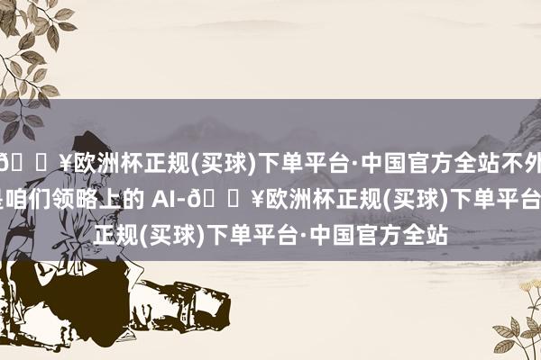 🔥欧洲杯正规(买球)下单平台·中国官方全站不外苹果的 AI 不是咱们领略上的 AI-🔥欧洲杯正规(买球)下单平台·中国官方全站