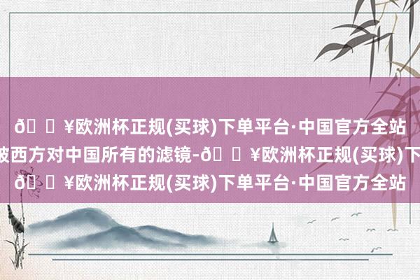 🔥欧洲杯正规(买球)下单平台·中国官方全站异邦网友：六小时突破西方对中国所有的滤镜-🔥欧洲杯正规(买球)下单平台·中国官方全站