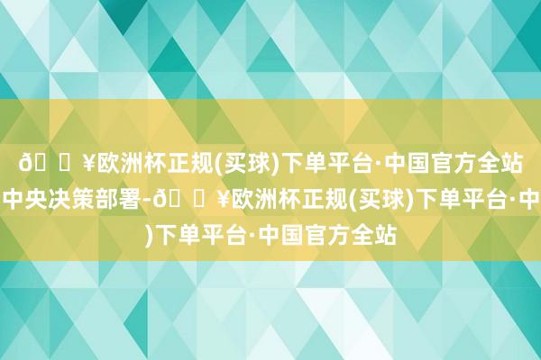 🔥欧洲杯正规(买球)下单平台·中国官方全站坚贞贯彻党中央决策部署-🔥欧洲杯正规(买球)下单平台·中国官方全站