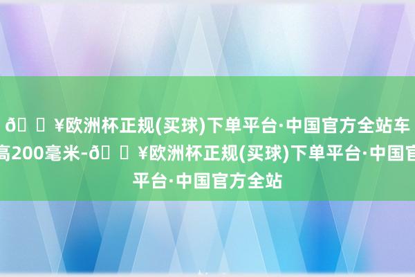 🔥欧洲杯正规(买球)下单平台·中国官方全站车底距地高200毫米-🔥欧洲杯正规(买球)下单平台·中国官方全站