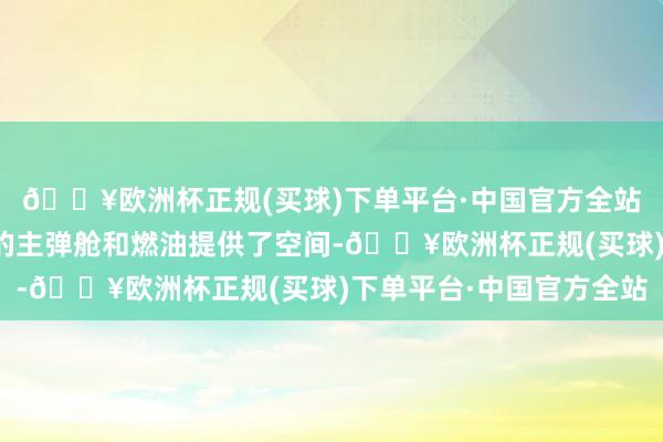 🔥欧洲杯正规(买球)下单平台·中国官方全站背部杰出区域为更大的主弹舱和燃油提供了空间-🔥欧洲杯正规(买球)下单平台·中国官方全站