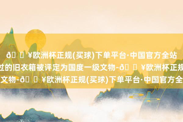 🔥欧洲杯正规(买球)下单平台·中国官方全站这只朱自清先生使用过的旧衣箱被评定为国度一级文物-🔥欧洲杯正规(买球)下单平台·中国官方全站