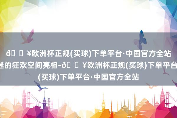 🔥欧洲杯正规(买球)下单平台·中国官方全站已变身为电竞迷的狂欢空间亮相-🔥欧洲杯正规(买球)下单平台·中国官方全站