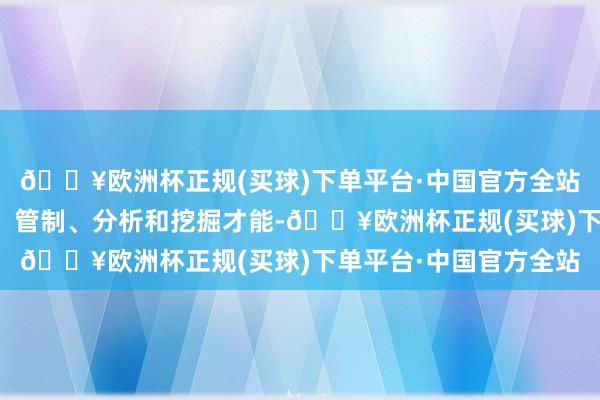 🔥欧洲杯正规(买球)下单平台·中国官方全站具备数据整合、分享、管制、分析和挖掘才能-🔥欧洲杯正规(买球)下单平台·中国官方全站