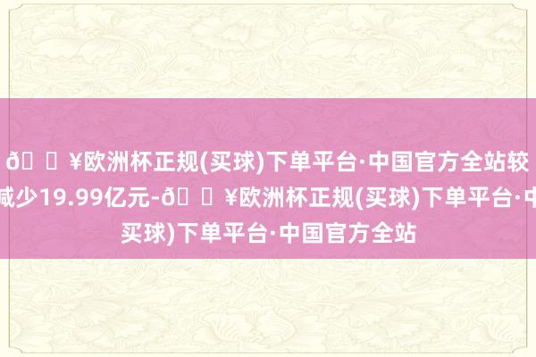 🔥欧洲杯正规(买球)下单平台·中国官方全站较前一往翌日减少19.99亿元-🔥欧洲杯正规(买球)下单平台·中国官方全站