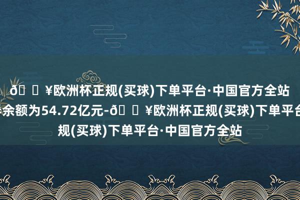 🔥欧洲杯正规(买球)下单平台·中国官方全站　　北交所融资融券余额为54.72亿元-🔥欧洲杯正规(买球)下单平台·中国官方全站