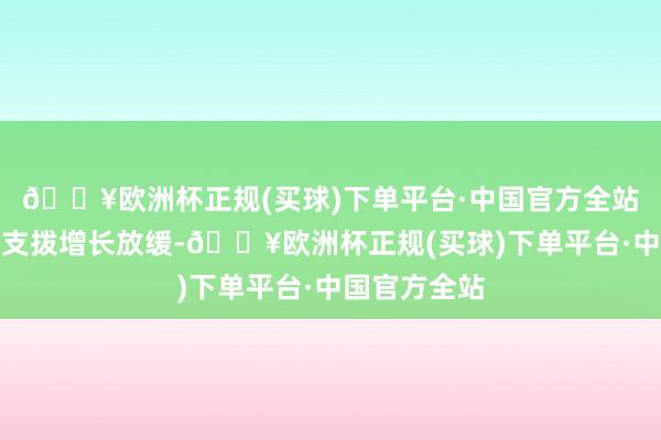 🔥欧洲杯正规(买球)下单平台·中国官方全站并导致破钞支拨增长放缓-🔥欧洲杯正规(买球)下单平台·中国官方全站
