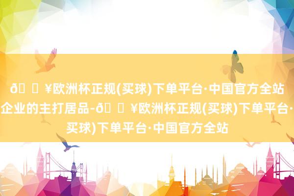 🔥欧洲杯正规(买球)下单平台·中国官方全站农居品是农业企业的主打居品-🔥欧洲杯正规(买球)下单平台·中国官方全站
