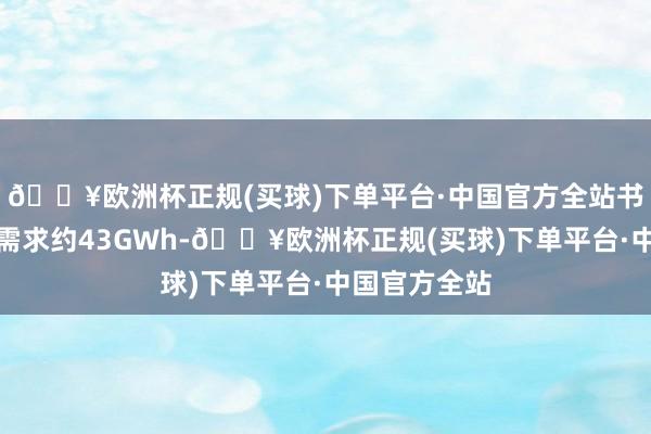 🔥欧洲杯正规(买球)下单平台·中国官方全站书面神气输入需求约43GWh-🔥欧洲杯正规(买球)下单平台·中国官方全站