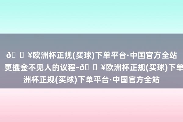 🔥欧洲杯正规(买球)下单平台·中国官方全站从而可能制定更快、更攫金不见人的议程-🔥欧洲杯正规(买球)下单平台·中国官方全站