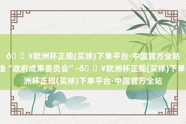 🔥欧洲杯正规(买球)下单平台·中国官方全站如果得手当选会缔造“政府成果委员会”-🔥欧洲杯正规(买球)下单平台·中国官方全站