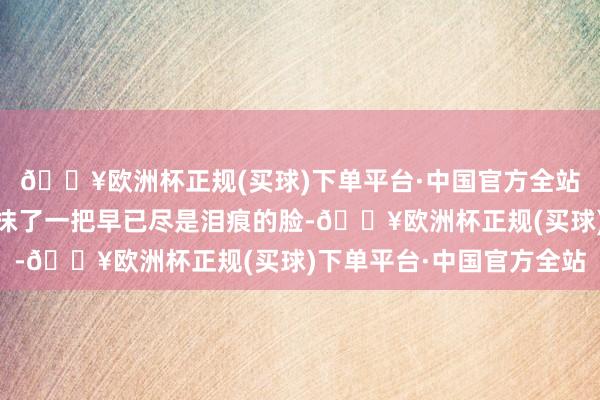 🔥欧洲杯正规(买球)下单平台·中国官方全站仍在边缘里……苏苏抹了一把早已尽是泪痕的脸-🔥欧洲杯正规(买球)下单平台·中国官方全站