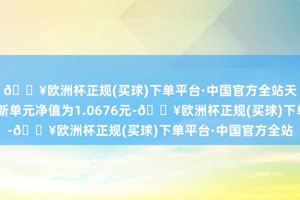 🔥欧洲杯正规(买球)下单平台·中国官方全站天弘京津冀发起债A最新单元净值为1.0676元-🔥欧洲杯正规(买球)下单平台·中国官方全站