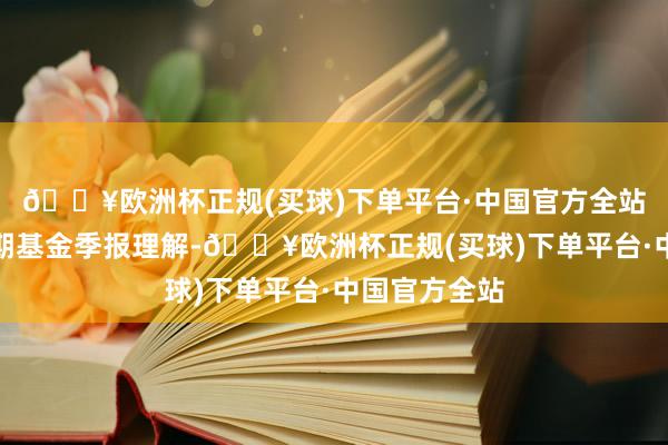 🔥欧洲杯正规(买球)下单平台·中国官方全站凭据最新一期基金季报理解-🔥欧洲杯正规(买球)下单平台·中国官方全站