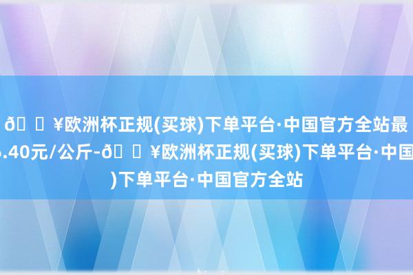 🔥欧洲杯正规(买球)下单平台·中国官方全站最低报价16.40元/公斤-🔥欧洲杯正规(买球)下单平台·中国官方全站