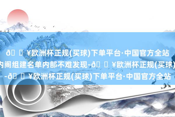 🔥欧洲杯正规(买球)下单平台·中国官方全站从现在公布的这些新内阁组建名单内部不难发现-🔥欧洲杯正规(买球)下单平台·中国官方全站