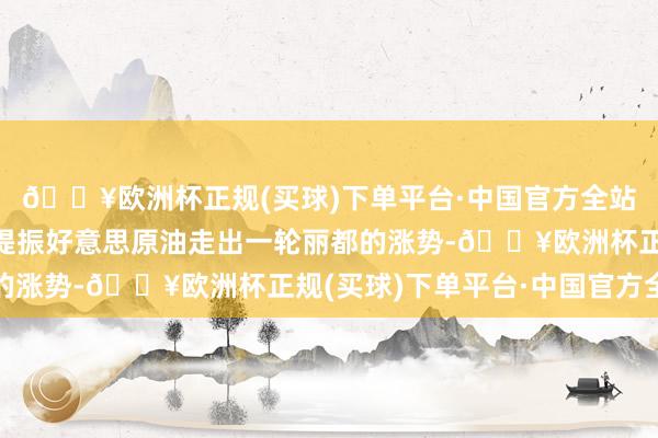 🔥欧洲杯正规(买球)下单平台·中国官方全站这种双底结构并莫得提振好意思原油走出一轮丽都的涨势-🔥欧洲杯正规(买球)下单平台·中国官方全站