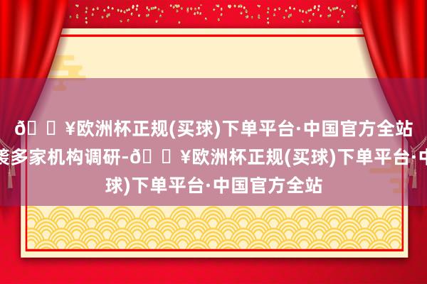 🔥欧洲杯正规(买球)下单平台·中国官方全站中宠股份承袭多家机构调研-🔥欧洲杯正规(买球)下单平台·中国官方全站