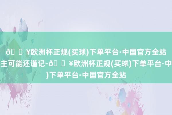 🔥欧洲杯正规(买球)下单平台·中国官方全站很多东说念主可能还谨记-🔥欧洲杯正规(买球)下单平台·中国官方全站